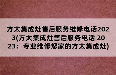 方太集成灶售后服务维修电话2023(方太集成灶售后服务电话 2023：专业维修您家的方太集成灶)